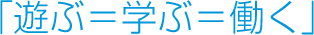 「遊ぶ＝学ぶ＝働く」